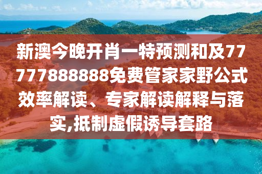 新澳今晚開肖一特預(yù)測和及77777888888免費管家家野公式效率解讀、專家解讀解釋與落實,抵制虛假誘導(dǎo)套路