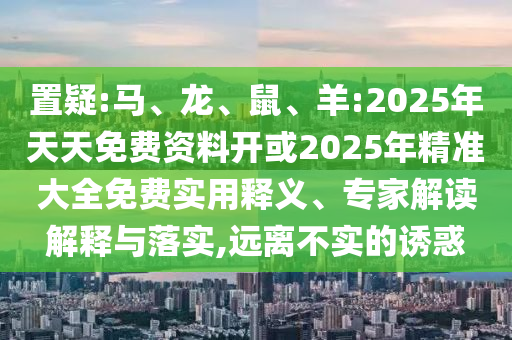 置疑:馬、龍、鼠、羊:2025年天天免費(fèi)資料開或2025年精準(zhǔn)大全免費(fèi)實(shí)用釋義、專家解讀解釋與落實(shí),遠(yuǎn)離不實(shí)的誘惑