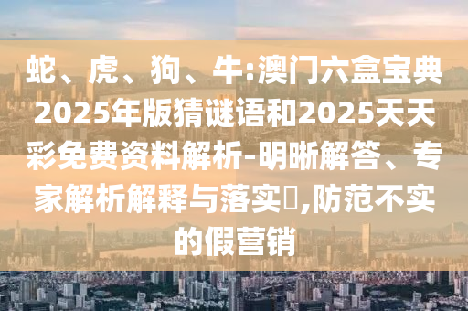 蛇、虎、狗、牛:澳門六盒寶典2025年版猜謎語和2025天天彩免費(fèi)資料解析-明晰解答、專家解析解釋與落實(shí)?,防范不實(shí)的假營銷