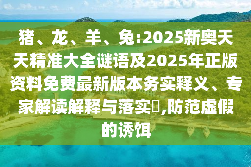 豬、龍、羊、兔:2025新奧天天精準大全謎語及2025年正版資料免費最新版本務實釋義、專家解讀解釋與落實?,防范虛假的誘餌