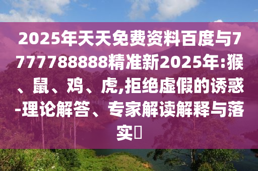 2025年天天免費資料百度與7777788888精準新2025年:猴、鼠、雞、虎,拒絕虛假的誘惑-理論解答、專家解讀解釋與落實?