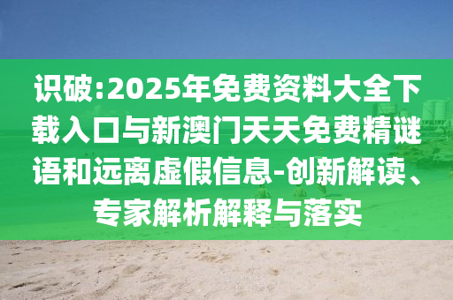 識(shí)破:2025年免費(fèi)資料大全下載入口與新澳門天天免費(fèi)精謎語和遠(yuǎn)離虛假信息-創(chuàng)新解讀、專家解析解釋與落實(shí)