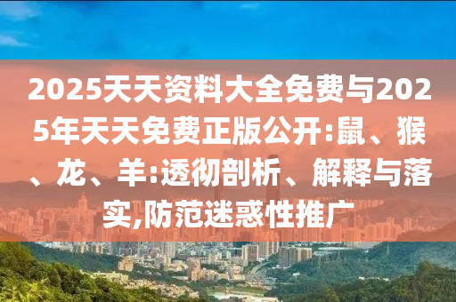 2025天天資料大全免費(fèi)與2025年天天免費(fèi)正版公開:鼠、猴、龍、羊:透徹剖析、解釋與落實(shí),防范迷惑性推廣