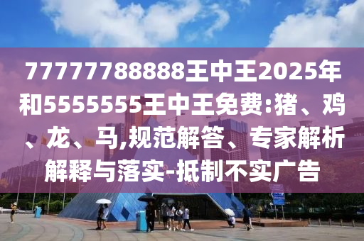77777788888王中王2025年和5555555王中王免費(fèi):豬、雞、龍、馬,規(guī)范解答、專家解析解釋與落實(shí)-抵制不實(shí)廣告