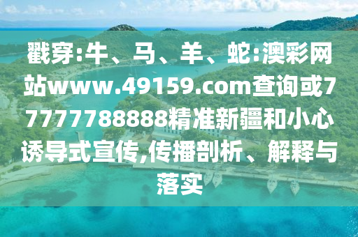 戳穿:牛、馬、羊、蛇:澳彩網(wǎng)站www.49159.соm查詢或77777788888精準(zhǔn)新疆和小心誘導(dǎo)式宣傳,傳播剖析、解釋與落實(shí)