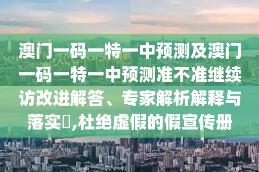 澳門一碼一特一中預(yù)測(cè)及澳門一碼一特一中預(yù)測(cè)準(zhǔn)不準(zhǔn)繼續(xù)訪改進(jìn)解答、專家解析解釋與落實(shí)?,杜絕虛假的假宣傳冊(cè)