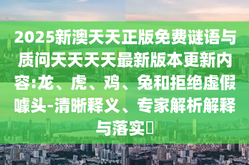 2025新澳天天正版免費謎語與質問天天天天最新版本更新內容:龍、虎、雞、兔和拒絕虛假噱頭-清晰釋義、專家解析解釋與落實?
