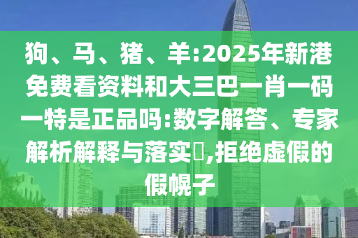 狗、馬、豬、羊:2025年新港免費看資料和大三巴一肖一碼一特是正品嗎:數(shù)字解答、專家解析解釋與落實?,拒絕虛假的假幌子