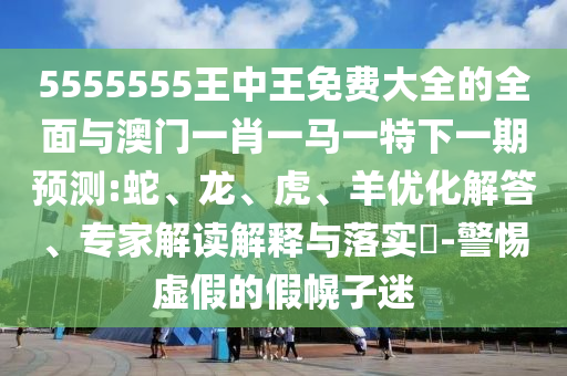 5555555王中王免費大全的全面與澳門一肖一馬一特下一期預測:蛇、龍、虎、羊優(yōu)化解答、專家解讀解釋與落實?-警惕虛假的假幌子迷