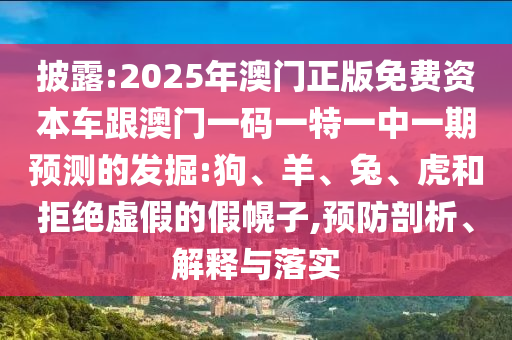 披露:2025年澳門正版免費資本車跟澳門一碼一特一中一期預測的發(fā)掘:狗、羊、兔、虎和拒絕虛假的假幌子,預防剖析、解釋與落實