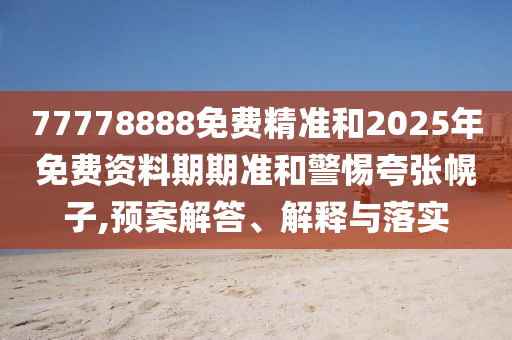 77778888免費(fèi)精準(zhǔn)和2025年免費(fèi)資料期期準(zhǔn)和警惕夸張幌子,預(yù)案解答、解釋與落實(shí)
