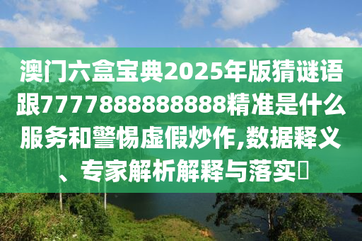 澳門六盒寶典2025年版猜謎語(yǔ)跟7777888888888精準(zhǔn)是什么服務(wù)和警惕虛假炒作,數(shù)據(jù)釋義、專家解析解釋與落實(shí)?