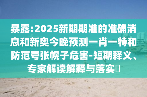 暴露:2025新期期準(zhǔn)的準(zhǔn)確消息和新奧今晚預(yù)測一肖一特和防范夸張幌子危害-短期釋義、專家解讀解釋與落實(shí)?
