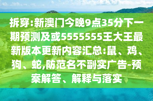 拆穿:新澳門今晚9點(diǎn)35分下一期預(yù)測(cè)及或5555555王大王最新版本更新內(nèi)容匯總:鼠、雞、狗、蛇,防范名不副實(shí)廣告-預(yù)案解答、解釋與落實(shí)
