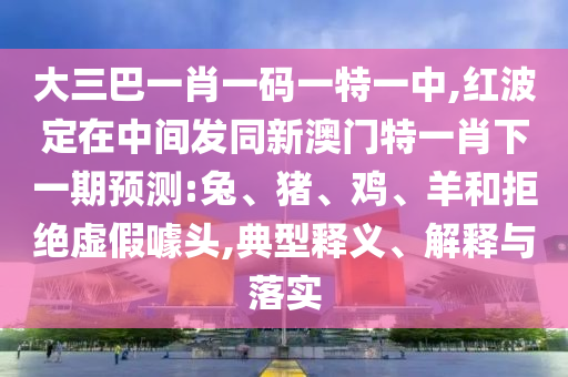 大三巴一肖一碼一特一中,紅波定在中間發(fā)同新澳門特一肖下一期預(yù)測(cè):兔、豬、雞、羊和拒絕虛假噱頭,典型釋義、解釋與落實(shí)