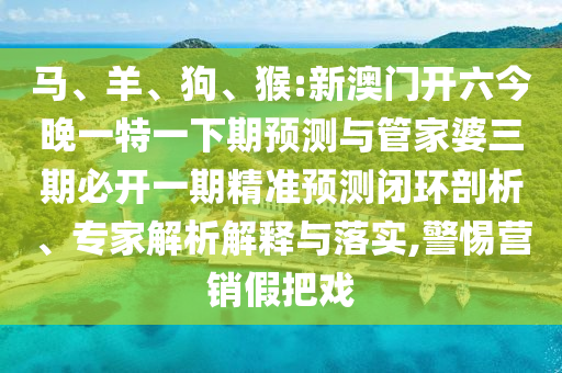 馬、羊、狗、猴:新澳門開(kāi)六今晚一特一下期預(yù)測(cè)與管家婆三期必開(kāi)一期精準(zhǔn)預(yù)測(cè)閉環(huán)剖析、專家解析解釋與落實(shí),警惕營(yíng)銷假把戲
