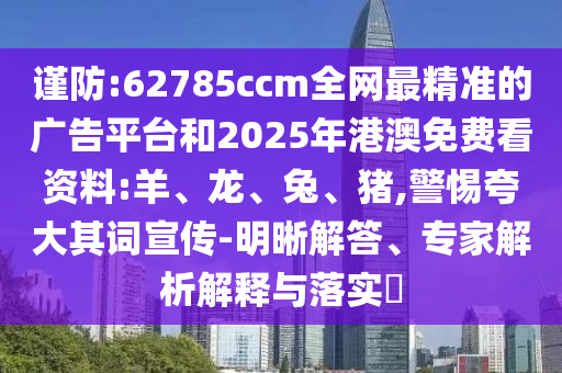 謹(jǐn)防:62785ccm全網(wǎng)最精準(zhǔn)的廣告平臺(tái)和2025年港澳免費(fèi)看資料:羊、龍、兔、豬,警惕夸大其詞宣傳-明晰解答、專家解析解釋與落實(shí)?