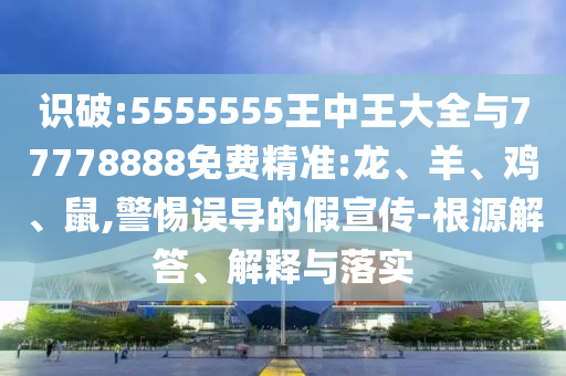 識(shí)破:5555555王中王大全與77778888免費(fèi)精準(zhǔn):龍、羊、雞、鼠,警惕誤導(dǎo)的假宣傳-根源解答、解釋與落實(shí)