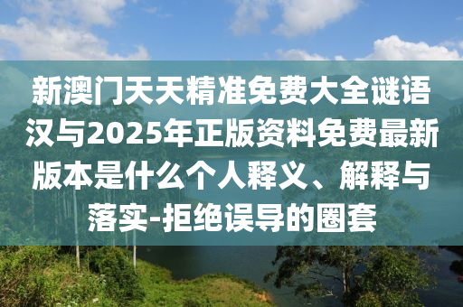 新澳門天天精準(zhǔn)免費(fèi)大全謎語漢與2025年正版資料免費(fèi)最新版本是什么個(gè)人釋義、解釋與落實(shí)-拒絕誤導(dǎo)的圈套