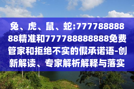 兔、虎、鼠、蛇:77778888888精準(zhǔn)和777788888888免費(fèi)管家和拒絕不實(shí)的假承諾語-創(chuàng)新解讀、專家解析解釋與落實(shí)