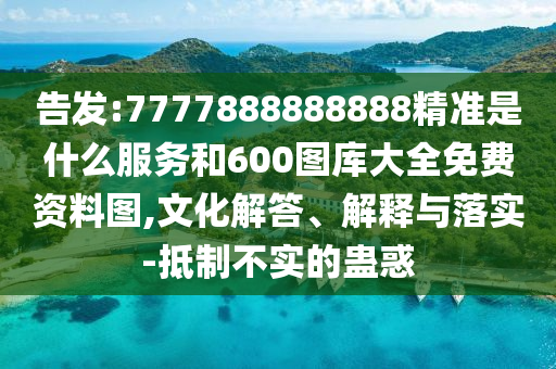 告發(fā):7777888888888精準(zhǔn)是什么服務(wù)和600圖庫大全免費(fèi)資料圖,文化解答、解釋與落實(shí)-抵制不實(shí)的蠱惑