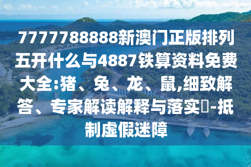 7777788888新澳門正版排列五開什么與4887鐵算資料免費大全:豬、兔、龍、鼠,細(xì)致解答、專家解讀解釋與落實?-抵制虛假迷障