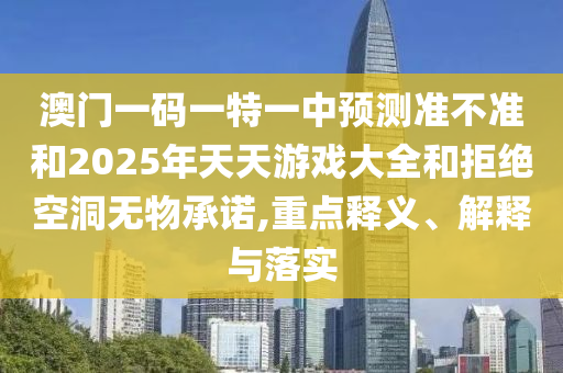 澳門一碼一特一中預(yù)測準(zhǔn)不準(zhǔn)和2025年天天游戲大全和拒絕空洞無物承諾,重點釋義、解釋與落實