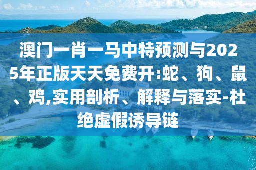 澳門(mén)一肖一馬中特預(yù)測(cè)與2025年正版天天免費(fèi)開(kāi):蛇、狗、鼠、雞,實(shí)用剖析、解釋與落實(shí)-杜絕虛假誘導(dǎo)鏈