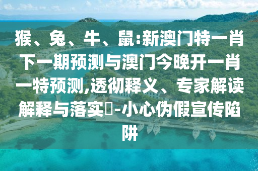 猴、兔、牛、鼠:新澳門特一肖下一期預(yù)測與澳門今晚開一肖一特預(yù)測,透徹釋義、專家解讀解釋與落實(shí)?-小心偽假宣傳陷阱
