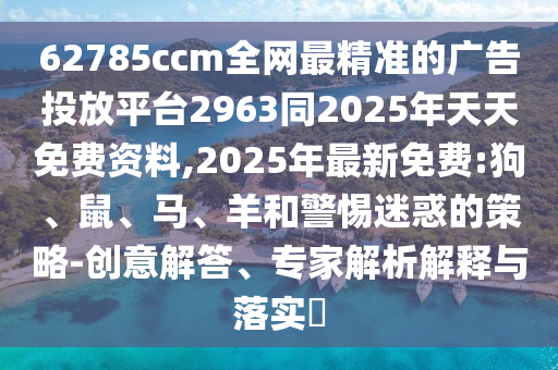 62785ccm全網(wǎng)最精準的廣告投放平臺2963同2025年天天免費資料,2025年最新免費:狗、鼠、馬、羊和警惕迷惑的策略-創(chuàng)意解答、專家解析解釋與落實?