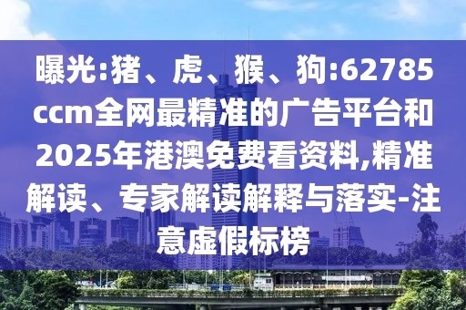 曝光:豬、虎、猴、狗:62785ccm全網最精準的廣告平臺和2025年港澳免費看資料,精準解讀、專家解讀解釋與落實-注意虛假標榜