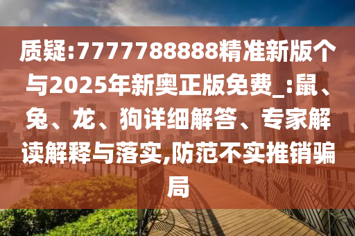 質(zhì)疑:7777788888精準新版?zhèn)€與2025年新奧正版免費_:鼠、兔、龍、狗詳細解答、專家解讀解釋與落實,防范不實推銷騙局