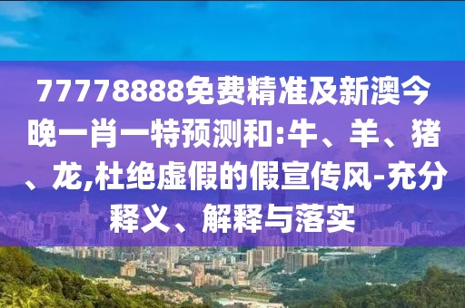 77778888免費精準及新澳今晚一肖一特預(yù)測和:牛、羊、豬、龍,杜絕虛假的假宣傳風-充分釋義、解釋與落實