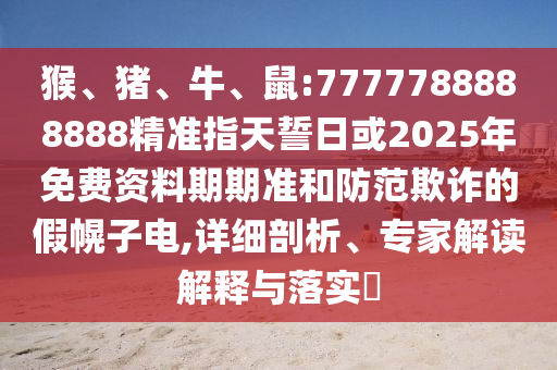 猴、豬、牛、鼠:7777788888888精準(zhǔn)指天誓日或2025年免費(fèi)資料期期準(zhǔn)和防范欺詐的假幌子電,詳細(xì)剖析、專(zhuān)家解讀解釋與落實(shí)?