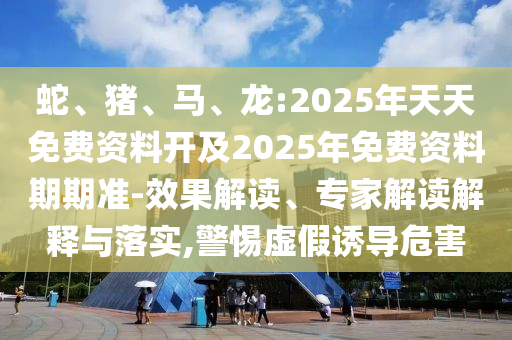 蛇、豬、馬、龍:2025年天天免費(fèi)資料開及2025年免費(fèi)資料期期準(zhǔn)-效果解讀、專家解讀解釋與落實(shí),警惕虛假誘導(dǎo)危害
