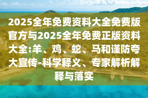 2025全年免費(fèi)資料大全免費(fèi)版官方與2025全年免費(fèi)正版資料大全:羊、雞、蛇、馬和謹(jǐn)防夸大宣傳-科學(xué)釋義、專家解析解釋與落實(shí)