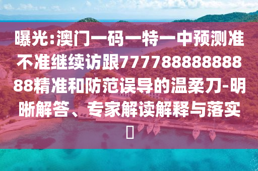 曝光:澳門一碼一特一中預(yù)測(cè)準(zhǔn)不準(zhǔn)繼續(xù)訪跟77778888888888精準(zhǔn)和防范誤導(dǎo)的溫柔刀-明晰解答、專家解讀解釋與落實(shí)?