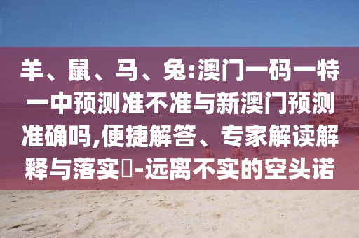 羊、鼠、馬、兔:澳門(mén)一碼一特一中預(yù)測(cè)準(zhǔn)不準(zhǔn)與新澳門(mén)預(yù)測(cè)準(zhǔn)確嗎,便捷解答、專(zhuān)家解讀解釋與落實(shí)?-遠(yuǎn)離不實(shí)的空頭諾