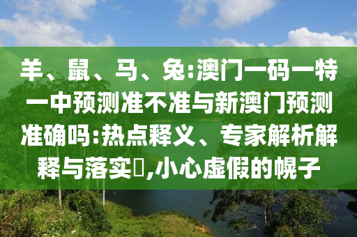 羊、鼠、馬、兔:澳門(mén)一碼一特一中預(yù)測(cè)準(zhǔn)不準(zhǔn)與新澳門(mén)預(yù)測(cè)準(zhǔn)確嗎:熱點(diǎn)釋義、專(zhuān)家解析解釋與落實(shí)?,小心虛假的幌子