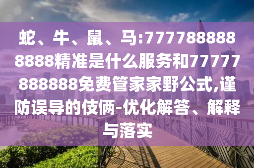 蛇、牛、鼠、馬:7777888888888精準(zhǔn)是什么服務(wù)和77777888888免費(fèi)管家家野公式,謹(jǐn)防誤導(dǎo)的伎倆-優(yōu)化解答、解釋與落實(shí)