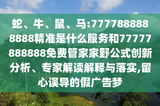蛇、牛、鼠、馬:7777888888888精準(zhǔn)是什么服務(wù)和77777888888免費(fèi)管家家野公式創(chuàng)新分析、專(zhuān)家解讀解釋與落實(shí),留心誤導(dǎo)的假?gòu)V告夢(mèng)