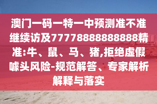 澳門一碼一特一中預測準不準繼續(xù)訪及77778888888888精準:牛、鼠、馬、豬,拒絕虛假噱頭風險-規(guī)范解答、專家解析解釋與落實