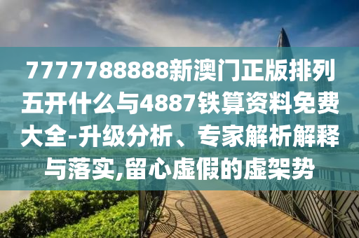 7777788888新澳門正版排列五開什么與4887鐵算資料免費大全-升級分析、專家解析解釋與落實,留心虛假的虛架勢