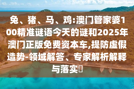 兔、豬、馬、雞:澳門管家婆100精準(zhǔn)謎語今天的謎和2025年澳門正版免費資本車,提防虛假造勢-領(lǐng)域解答、專家解析解釋與落實?