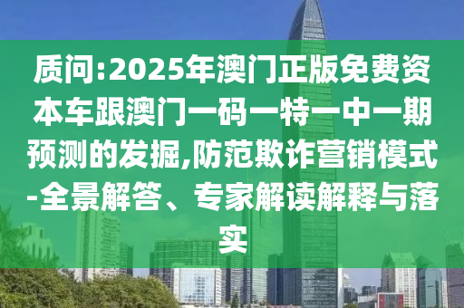 質(zhì)問:2025年澳門正版免費資本車跟澳門一碼一特一中一期預(yù)測的發(fā)掘,防范欺詐營銷模式-全景解答、專家解讀解釋與落實
