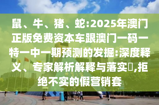 鼠、牛、豬、蛇:2025年澳門正版免費資本車跟澳門一碼一特一中一期預(yù)測的發(fā)掘:深度釋義、專家解析解釋與落實?,拒絕不實的假營銷套