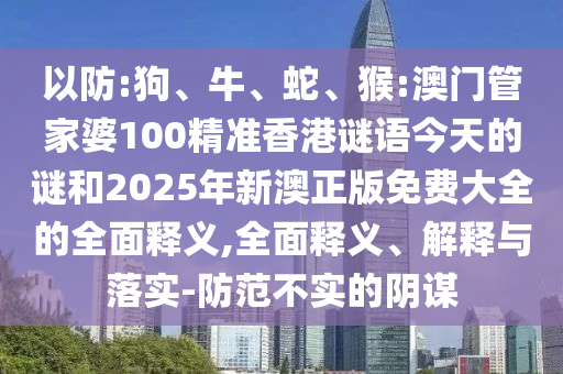 以防:狗、牛、蛇、猴:澳門管家婆100精準香港謎語今天的謎和2025年新澳正版免費大全的全面釋義,全面釋義、解釋與落實-防范不實的陰謀