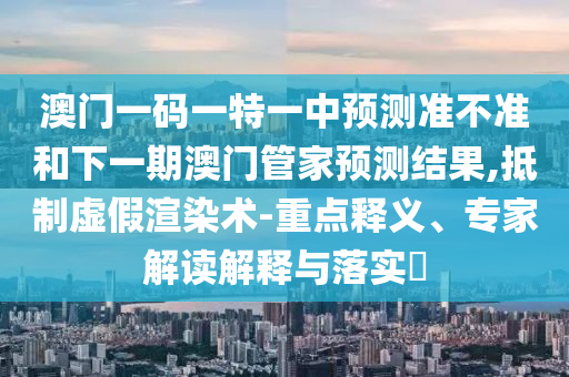澳門(mén)一碼一特一中預(yù)測(cè)準(zhǔn)不準(zhǔn)和下一期澳門(mén)管家預(yù)測(cè)結(jié)果,抵制虛假渲染術(shù)-重點(diǎn)釋義、專家解讀解釋與落實(shí)?