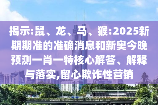 揭示:鼠、龍、馬、猴:2025新期期準(zhǔn)的準(zhǔn)確消息和新奧今晚預(yù)測(cè)一肖一特核心解答、解釋與落實(shí),留心欺詐性營(yíng)銷(xiāo)