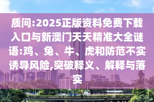 質(zhì)問(wèn):2025正版資料免費(fèi)下載入口與新澳門(mén)天天精準(zhǔn)大全謎語(yǔ):雞、兔、牛、虎和防范不實(shí)誘導(dǎo)風(fēng)險(xiǎn),突破釋義、解釋與落實(shí)